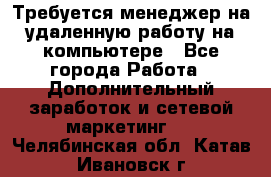 Требуется менеджер на удаленную работу на компьютере - Все города Работа » Дополнительный заработок и сетевой маркетинг   . Челябинская обл.,Катав-Ивановск г.